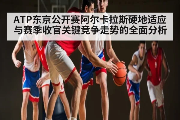 ATP东京公开赛阿尔卡拉斯硬地适应与赛季收官关键竞争走势的全面分析