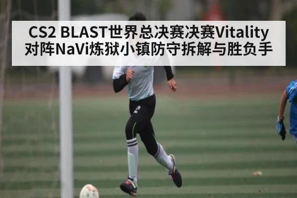 CS2 BLAST世界总决赛决赛Vitality对阵NaVi炼狱小镇防守拆解与胜负手