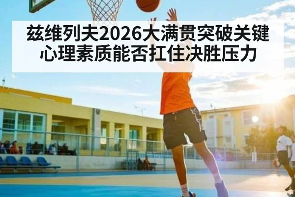 兹维列夫2026大满贯突破关键 心理素质能否扛住决胜压力
